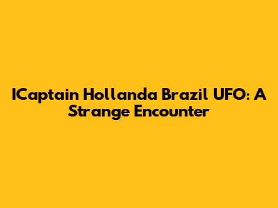 ICaptain Hollanda Brazil UFO: A Strange Encounter
