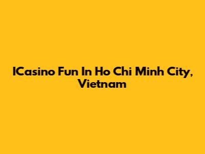 ICasino Fun In Ho Chi Minh City, Vietnam