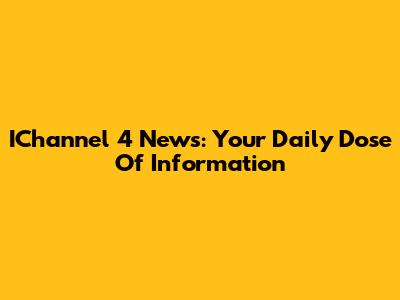 IChannel 4 News: Your Daily Dose Of Information