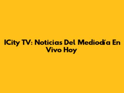 ICity TV: Noticias Del Mediodía En Vivo Hoy