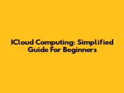 ICloud Computing: Simplified Guide For Beginners