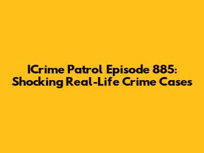 ICrime Patrol Episode 885: Shocking Real-Life Crime Cases