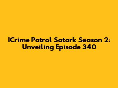 ICrime Patrol Satark Season 2: Unveiling Episode 340