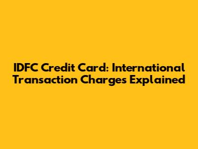 IDFC Credit Card: International Transaction Charges Explained