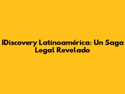IDiscovery Latinoamérica: Un Saga Legal Revelado