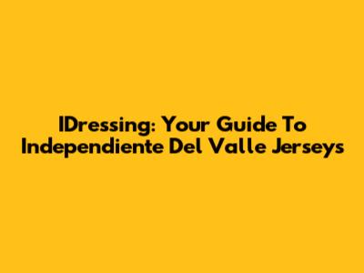 IDressing: Your Guide To Independiente Del Valle Jerseys