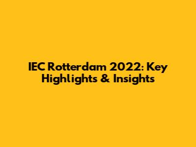 IEC Rotterdam 2022: Key Highlights & Insights