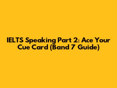 IELTS Speaking Part 2: Ace Your Cue Card (Band 7 Guide)