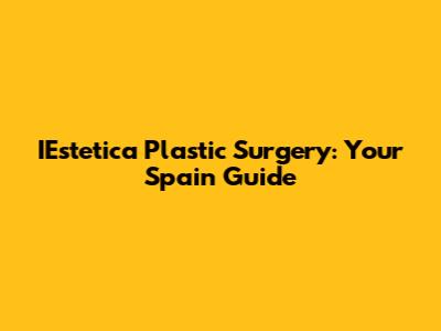 IEstetica Plastic Surgery: Your Spain Guide