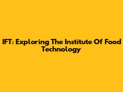 IFT: Exploring The Institute Of Food Technology