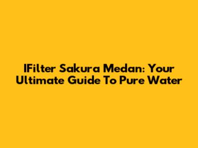 IFilter Sakura Medan: Your Ultimate Guide To Pure Water