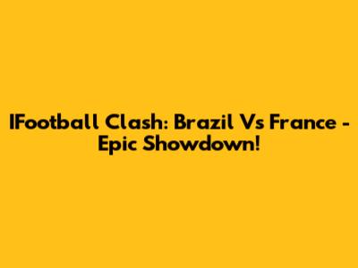 IFootball Clash: Brazil Vs France - Epic Showdown!