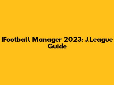 IFootball Manager 2023: J.League Guide