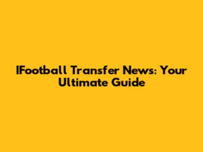 IFootball Transfer News: Your Ultimate Guide