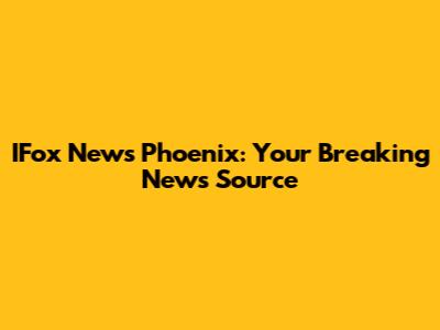 IFox News Phoenix: Your Breaking News Source