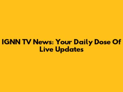 IGNN TV News: Your Daily Dose Of Live Updates