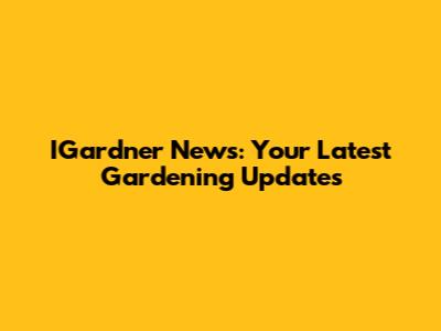 IGardner News: Your Latest Gardening Updates