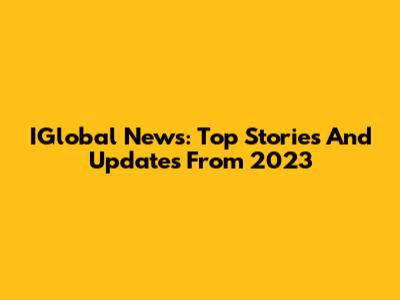 IGlobal News: Top Stories And Updates From 2023