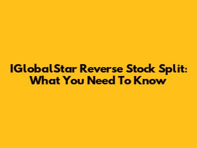 IGlobalStar Reverse Stock Split: What You Need To Know