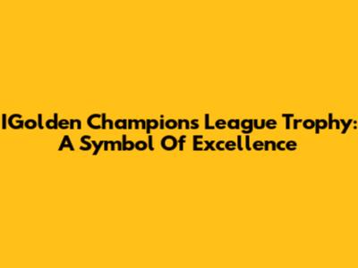 IGolden Champions League Trophy: A Symbol Of Excellence