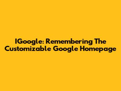 IGoogle: Remembering The Customizable Google Homepage