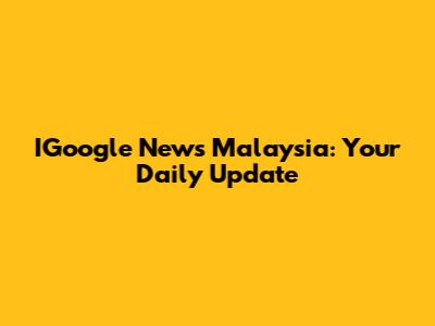 IGoogle News Malaysia: Your Daily Update