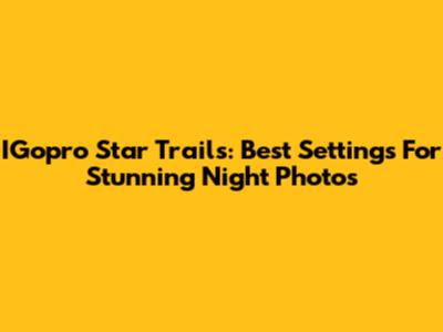 IGopro Star Trails: Best Settings For Stunning Night Photos