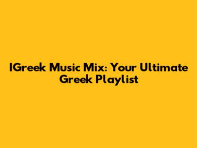 IGreek Music Mix: Your Ultimate Greek Playlist