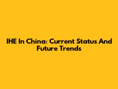 IHE In China: Current Status And Future Trends