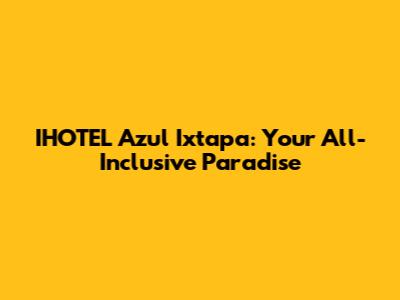 IHOTEL Azul Ixtapa: Your All-Inclusive Paradise