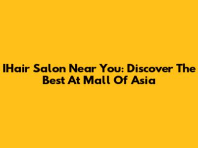 IHair Salon Near You: Discover The Best At Mall Of Asia