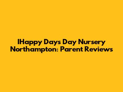 IHappy Days Day Nursery Northampton: Parent Reviews