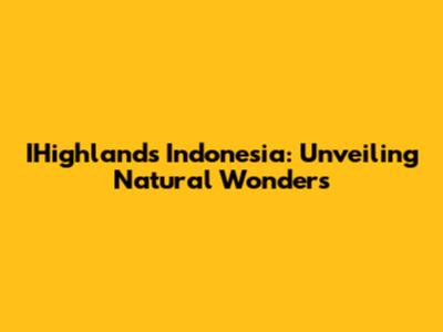 IHighlands Indonesia: Unveiling Natural Wonders