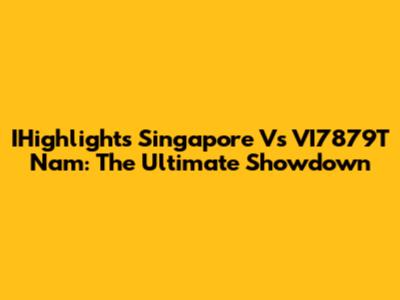 IHighlights Singapore Vs VI7879T Nam: The Ultimate Showdown