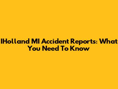 IHolland MI Accident Reports: What You Need To Know