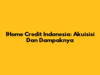 IHome Credit Indonesia: Akuisisi Dan Dampaknya
