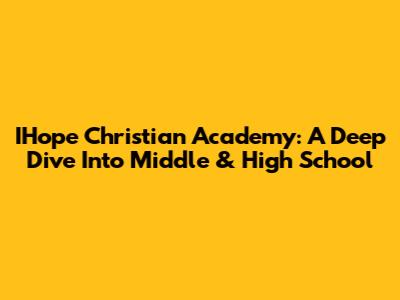 IHope Christian Academy: A Deep Dive Into Middle & High School