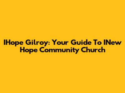 IHope Gilroy: Your Guide To INew Hope Community Church