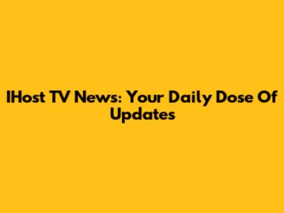 IHost TV News: Your Daily Dose Of Updates