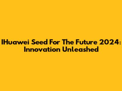 IHuawei Seed For The Future 2024: Innovation Unleashed