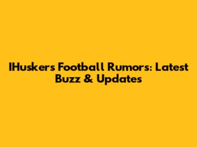 IHuskers Football Rumors: Latest Buzz & Updates