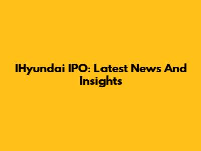 IHyundai IPO: Latest News And Insights