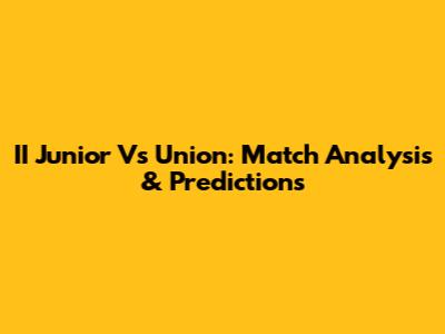II Junior Vs Union: Match Analysis & Predictions