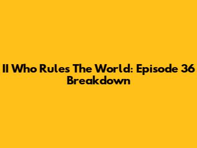 II Who Rules The World: Episode 36 Breakdown