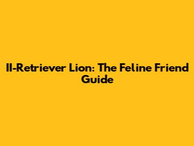 II-Retriever Lion: The Feline Friend Guide