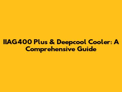 IIAG400 Plus & Deepcool Cooler: A Comprehensive Guide