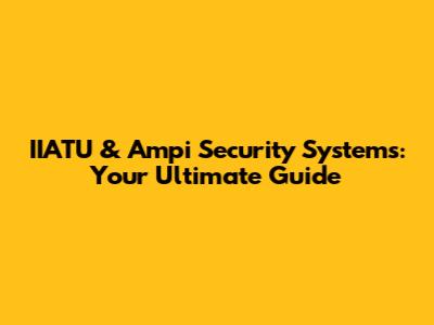 IIATU & Ampi Security Systems: Your Ultimate Guide