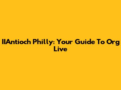 IIAntioch Philly: Your Guide To Org Live