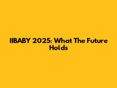 IIBABY 2025: What The Future Holds