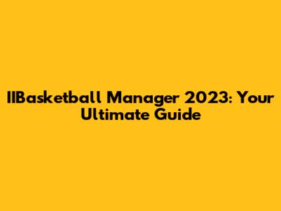 IIBasketball Manager 2023: Your Ultimate Guide